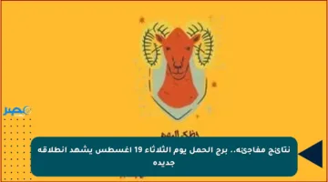 نتائج مفاجئة.. برج الحمل يوم الثلاثاء 19 أغسطس يشهد انطلاقة جديدة